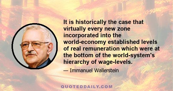 It is historically the case that virtually every new zone incorporated into the world-economy established levels of real remuneration which were at the bottom of the world-system's hierarchy of wage-levels.