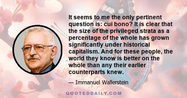 It seems to me the only pertinent question is: cui bono? It is clear that the size of the privileged strata as a percentage of the whole has grown significantly under historical capitalism. And for these people, the