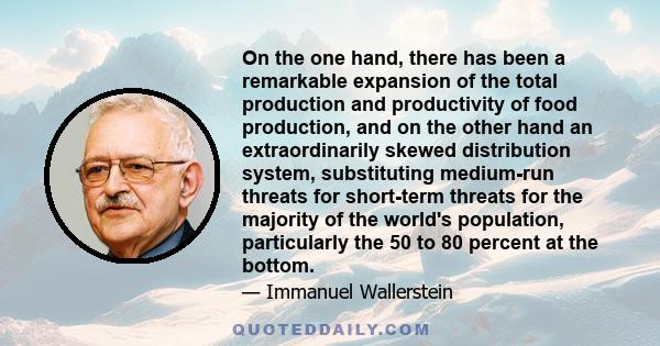 On the one hand, there has been a remarkable expansion of the total production and productivity of food production, and on the other hand an extraordinarily skewed distribution system, substituting medium-run threats