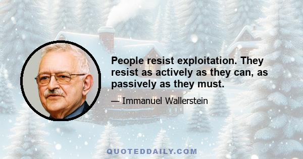 People resist exploitation. They resist as actively as they can, as passively as they must.