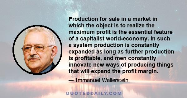 Production for sale in a market in which the object is to realize the maximum profit is the essential feature of a capitalist world-economy. In such a system production is constantly expanded as long as further