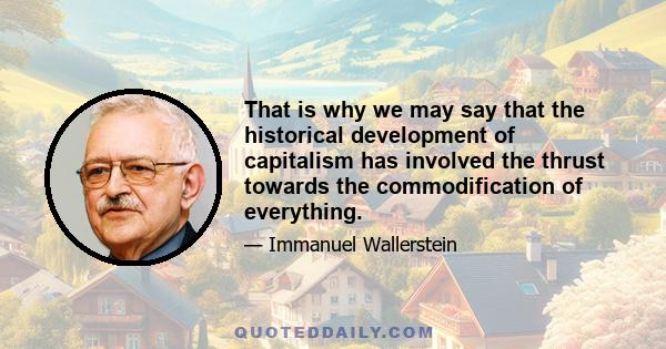 That is why we may say that the historical development of capitalism has involved the thrust towards the commodification of everything.