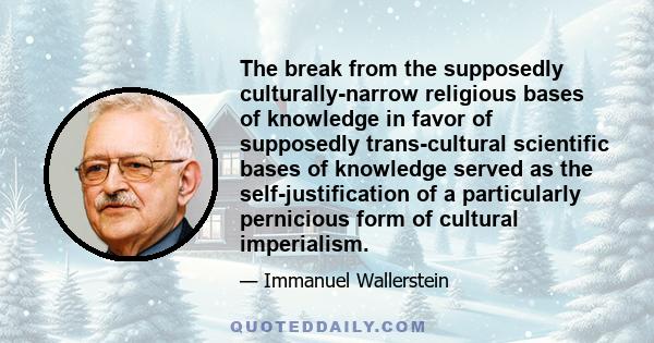 The break from the supposedly culturally-narrow religious bases of knowledge in favor of supposedly trans-cultural scientific bases of knowledge served as the self-justification of a particularly pernicious form of