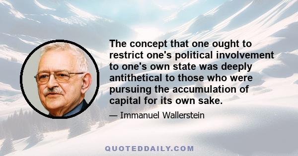 The concept that one ought to restrict one's political involvement to one's own state was deeply antithetical to those who were pursuing the accumulation of capital for its own sake.