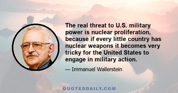 The real threat to U.S. military power is nuclear proliferation, because if every little country has nuclear weapons it becomes very tricky for the United States to engage in military action.