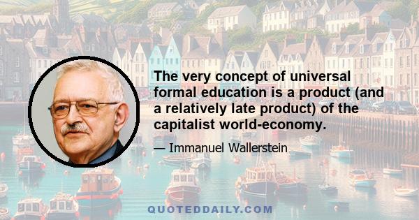 The very concept of universal formal education is a product (and a relatively late product) of the capitalist world-economy.