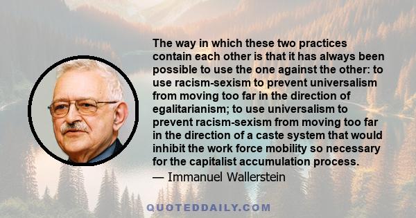 The way in which these two practices contain each other is that it has always been possible to use the one against the other: to use racism-sexism to prevent universalism from moving too far in the direction of