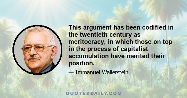 This argument has been codified in the twentieth century as meritocracy, in which those on top in the process of capitalist accumulation have merited their position.