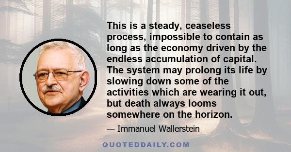 This is a steady, ceaseless process, impossible to contain as long as the economy driven by the endless accumulation of capital. The system may prolong its life by slowing down some of the activities which are wearing