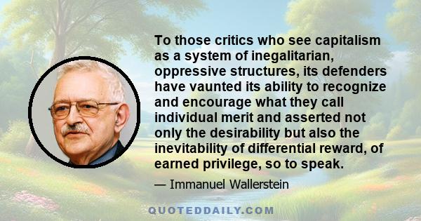 To those critics who see capitalism as a system of inegalitarian, oppressive structures, its defenders have vaunted its ability to recognize and encourage what they call individual merit and asserted not only the