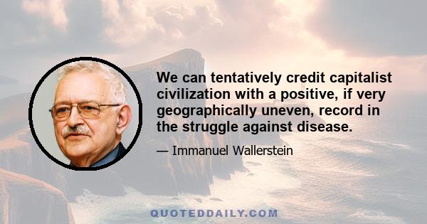 We can tentatively credit capitalist civilization with a positive, if very geographically uneven, record in the struggle against disease.