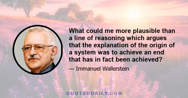 What could me more plausible than a line of reasoning which argues that the explanation of the origin of a system was to achieve an end that has in fact been achieved?