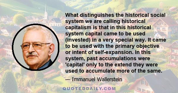 What distinguishes the historical social system we are calling historical capitalism is that in this historical system capital came to be used (invested) in a very special way. It came to be used with the primary