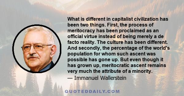 What is different in capitalist civilization has been two things. First, the process of meritocracy has been proclaimed as an official virtue instead of being merely a de facto reality. The culture has been different.