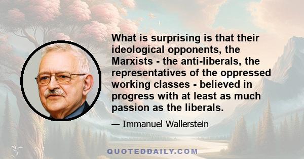 What is surprising is that their ideological opponents, the Marxists - the anti-liberals, the representatives of the oppressed working classes - believed in progress with at least as much passion as the liberals.