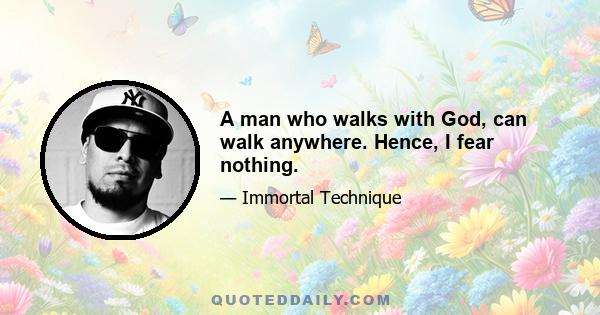 A man who walks with God, can walk anywhere. Hence, I fear nothing.