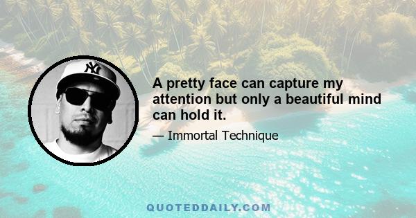 A pretty face can capture my attention but only a beautiful mind can hold it.