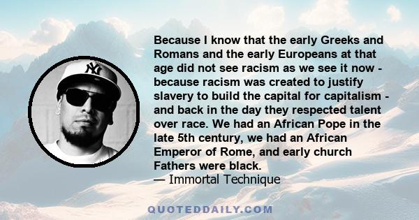 Because I know that the early Greeks and Romans and the early Europeans at that age did not see racism as we see it now - because racism was created to justify slavery to build the capital for capitalism - and back in