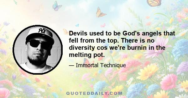 Devils used to be God's angels that fell from the top. There is no diversity cos we're burnin in the melting pot.