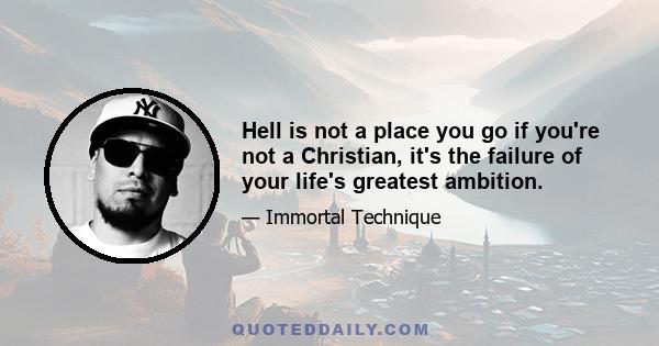 Hell is not a place you go if you're not a Christian, it's the failure of your life's greatest ambition.