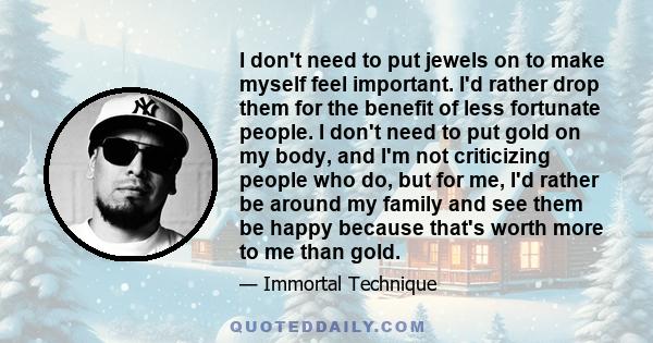 I don't need to put jewels on to make myself feel important. I'd rather drop them for the benefit of less fortunate people. I don't need to put gold on my body, and I'm not criticizing people who do, but for me, I'd