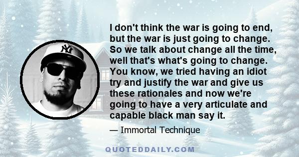 I don't think the war is going to end, but the war is just going to change. So we talk about change all the time, well that's what's going to change. You know, we tried having an idiot try and justify the war and give