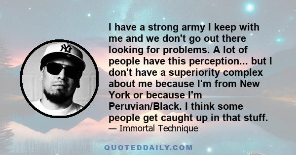 I have a strong army I keep with me and we don't go out there looking for problems. A lot of people have this perception... but I don't have a superiority complex about me because I'm from New York or because I'm