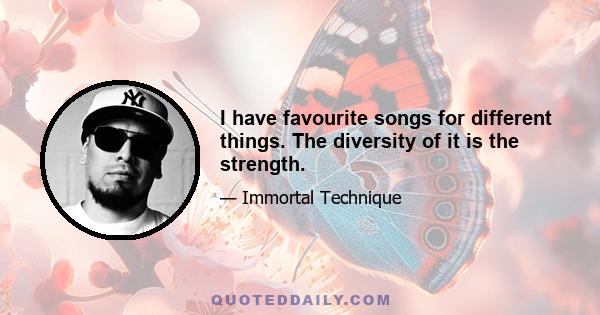 I have favourite songs for different things. The diversity of it is the strength.