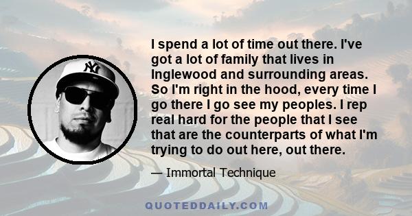 I spend a lot of time out there. I've got a lot of family that lives in Inglewood and surrounding areas. So I'm right in the hood, every time I go there I go see my peoples. I rep real hard for the people that I see