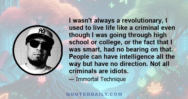 I wasn't always a revolutionary, I used to live life like a criminal even though I was going through high school or college, or the fact that I was smart, had no bearing on that. People can have intelligence all the way 