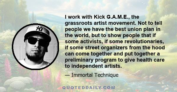 I work with Kick G.A.M.E., the grassroots artist movement. Not to tell people we have the best union plan in the world, but to show people that if some activists, if some revolutionaries, if some street organizers from