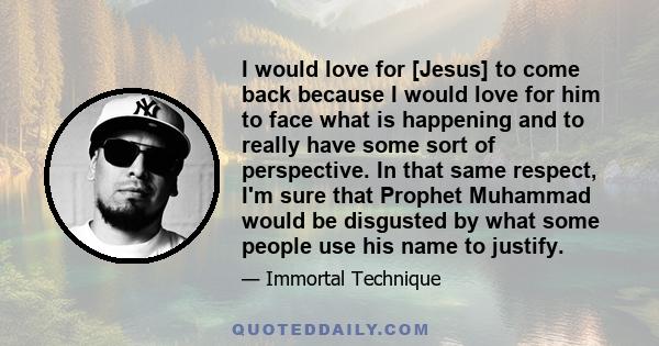 I would love for [Jesus] to come back because I would love for him to face what is happening and to really have some sort of perspective. In that same respect, I'm sure that Prophet Muhammad would be disgusted by what