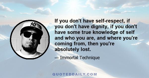 If you don't have self-respect, if you don't have dignity, if you don't have some true knowledge of self and who you are, and where you're coming from, then you're absolutely lost.