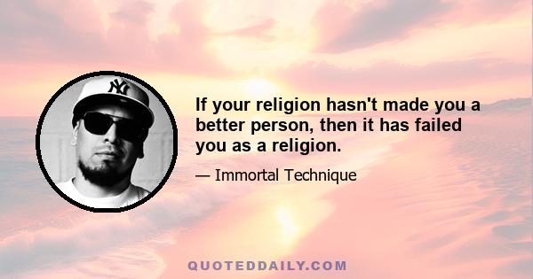 If your religion hasn't made you a better person, then it has failed you as a religion.