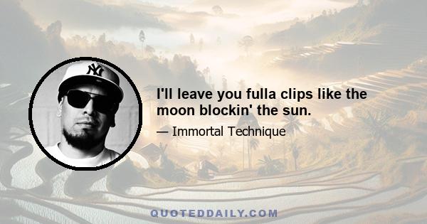 I'll leave you fulla clips like the moon blockin' the sun.