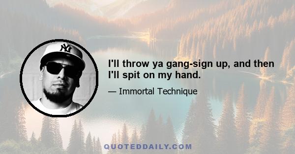 I'll throw ya gang-sign up, and then I'll spit on my hand.