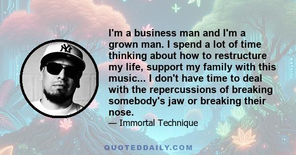 I'm a business man and I'm a grown man. I spend a lot of time thinking about how to restructure my life, support my family with this music... I don't have time to deal with the repercussions of breaking somebody's jaw