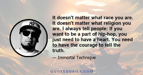 It doesn't matter what race you are. It doesn't matter what religion you are. I always tell people: If you want to be a part of hip-hop, you just need to have a heart. You need to have the courage to tell the truth.