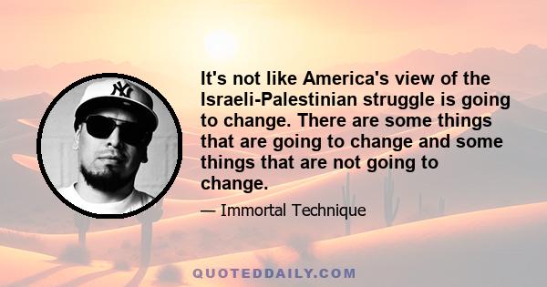 It's not like America's view of the Israeli-Palestinian struggle is going to change. There are some things that are going to change and some things that are not going to change.