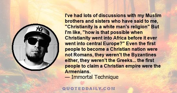 I've had lots of discussions with my Muslim brothers and sisters who have said to me, Christianity is a white man's religion But I'm like, how is that possible when Christianity went into Africa before it ever went into 