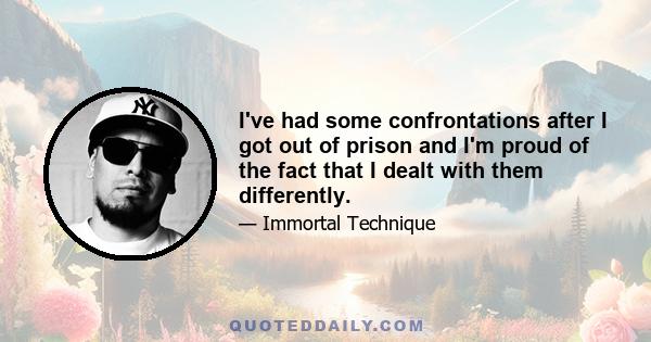 I've had some confrontations after I got out of prison and I'm proud of the fact that I dealt with them differently.