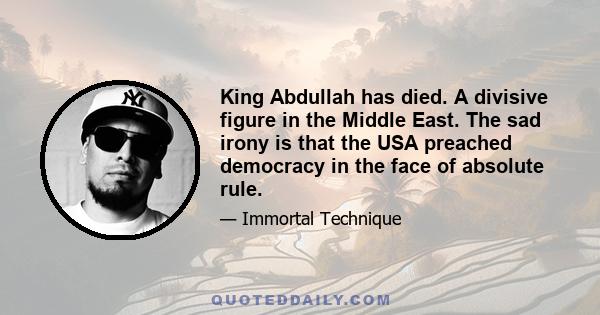 King Abdullah has died. A divisive figure in the Middle East. The sad irony is that the USA preached democracy in the face of absolute rule.