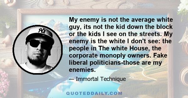 My enemy is not the average white guy, its not the kid down the block or the kids I see on the streets. My enemy is the white I don't see: the people in The white House, the corporate monoply owners. Fake liberal