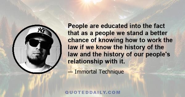 People are educated into the fact that as a people we stand a better chance of knowing how to work the law if we know the history of the law and the history of our people's relationship with it.