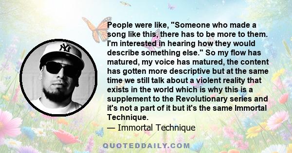 People were like, Someone who made a song like this, there has to be more to them. I'm interested in hearing how they would describe something else. So my flow has matured, my voice has matured, the content has gotten