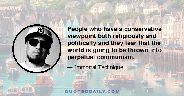 People who have a conservative viewpoint both religiously and politically and they fear that the world is going to be thrown into perpetual communism.