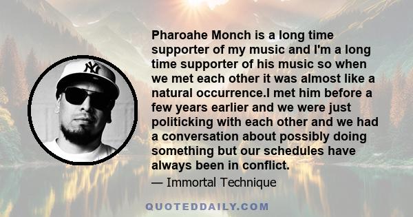 Pharoahe Monch is a long time supporter of my music and I'm a long time supporter of his music so when we met each other it was almost like a natural occurrence.I met him before a few years earlier and we were just