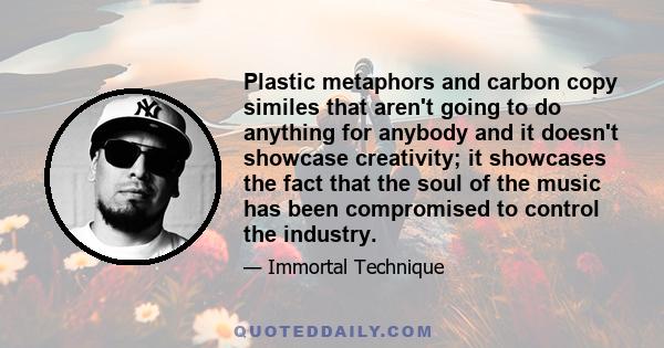 Plastic metaphors and carbon copy similes that aren't going to do anything for anybody and it doesn't showcase creativity; it showcases the fact that the soul of the music has been compromised to control the industry.