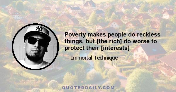 Poverty makes people do reckless things, but [the rich] do worse to protect their [interests]