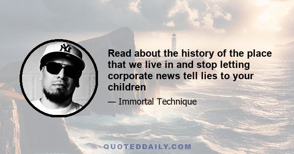 Read about the history of the place that we live in and stop letting corporate news tell lies to your children